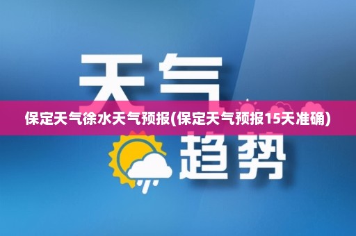 保定天气徐水天气预报(保定天气预报15天准确)