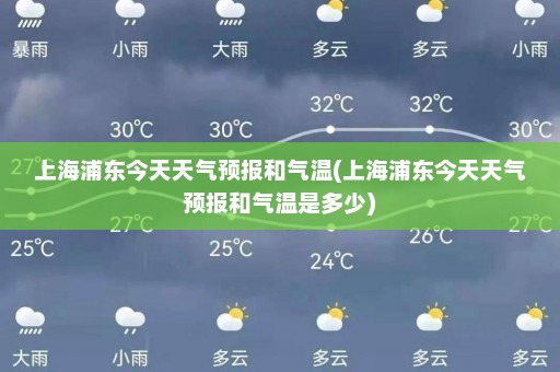 上海浦东今天天气预报和气温(上海浦东今天天气预报和气温是多少)