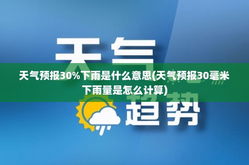 天气预报30%下雨是什么意思(天气预报30毫米下雨量是怎么计算)