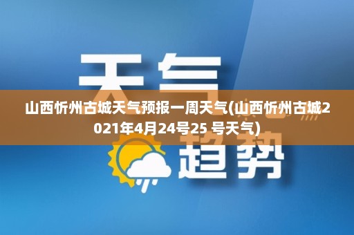 山西忻州古城天气预报一周天气(山西忻州古城2021年4月24号25 号天气)