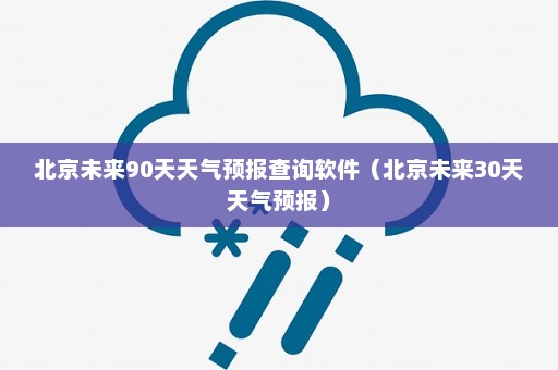 北京未来90天天气预报查询软件（北京未来30天天气预报）