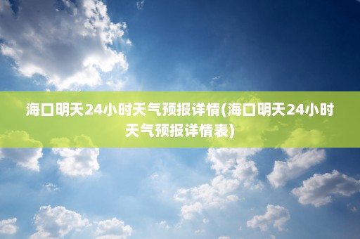 海口明天24小时天气预报详情(海口明天24小时天气预报详情表)