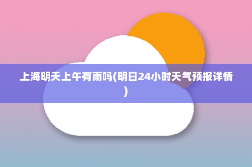 上海明天上午有雨吗(明日24小时天气预报详情)