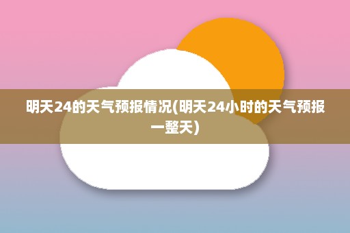 明天24的天气预报情况(明天24小时的天气预报一整天)