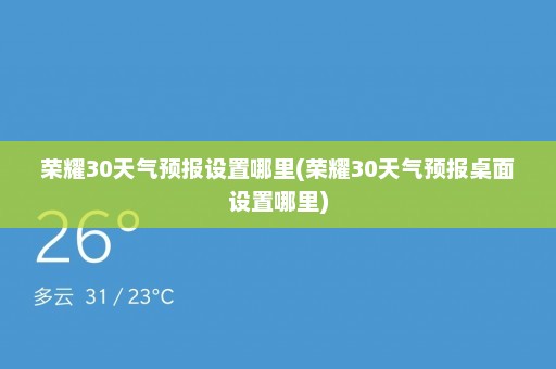 荣耀30天气预报设置哪里(荣耀30天气预报桌面设置哪里)