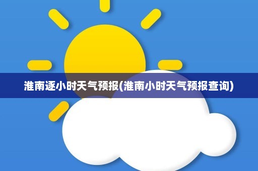 淮南逐小时天气预报(淮南小时天气预报查询)