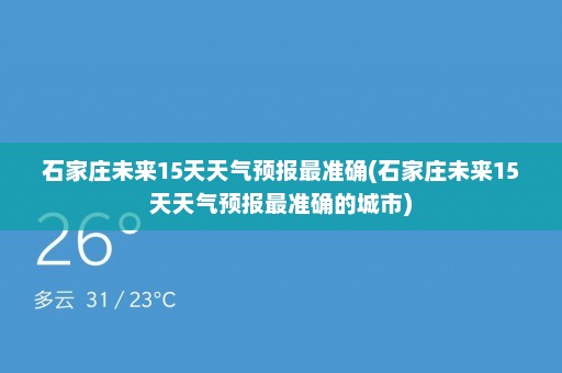 石家庄未来15天天气预报最准确(石家庄未来15天天气预报最准确的城市)