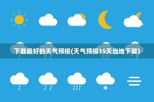 下载最好的天气预报(天气预报15天当地下载)