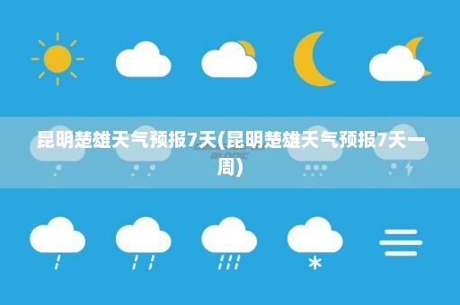 昆明楚雄天气预报7天(昆明楚雄天气预报7天一周)