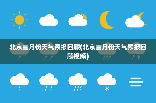 北京三月份天气预报回顾(北京三月份天气预报回顾视频)