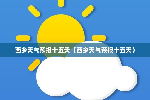 西乡天气预报十五天（西乡天气预报十五天）