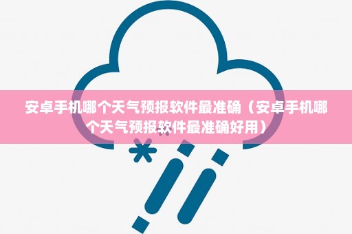 安卓手机哪个天气预报软件最准确（安卓手机哪个天气预报软件最准确好用）