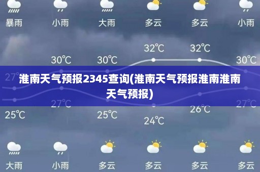 淮南天气预报2345查询(淮南天气预报淮南淮南天气预报)