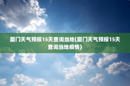 厦门天气预报15天查询当地(厦门天气预报15天查询当地疫情)