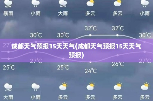 成都天气预报15天天气(成都天气预报15天天气预报)