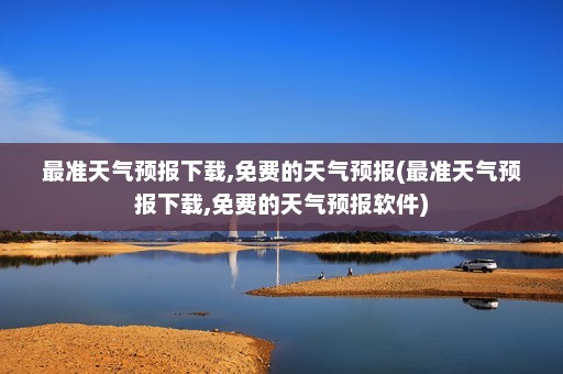 最准天气预报下载,免费的天气预报(最准天气预报下载,免费的天气预报软件)