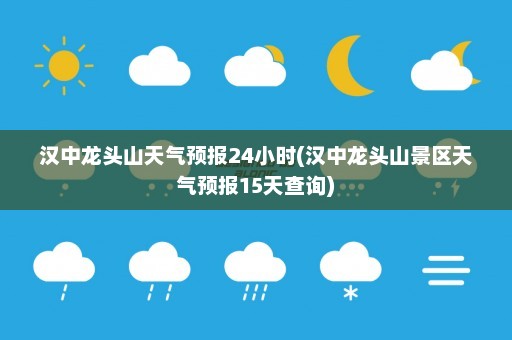 汉中龙头山天气预报24小时(汉中龙头山景区天气预报15天查询)