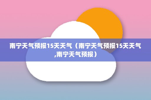 南宁天气预报15天天气（南宁天气预报15天天气,南宁天气预报）