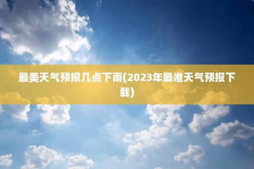 最美天气预报几点下雨(2023年最准天气预报下载)