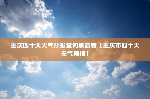 重庆四十天天气预报查询表最新（重庆市四十天天气预报）