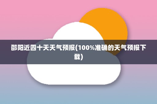 邵阳近四十天天气预报(100%准确的天气预报下载)