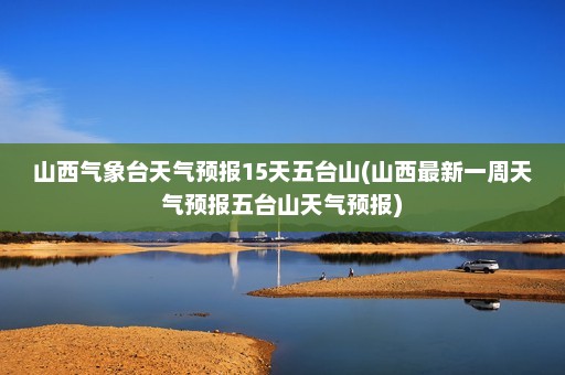 山西气象台天气预报15天五台山(山西最新一周天气预报五台山天气预报)