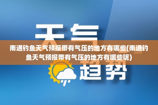 南通钓鱼天气预报带有气压的地方有哪些(南通钓鱼天气预报带有气压的地方有哪些呢)