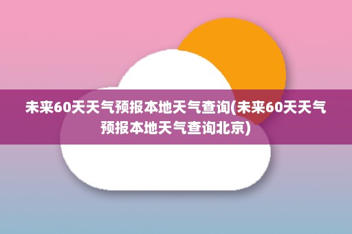 未来60天天气预报本地天气查询(未来60天天气预报本地天气查询北京)