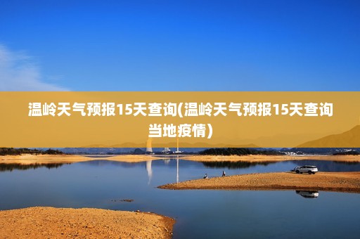 温岭天气预报15天查询(温岭天气预报15天查询当地疫情)