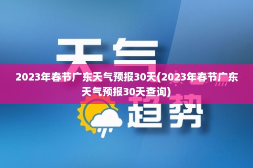 2023年春节广东天气预报30天(2023年春节广东天气预报30天查询)