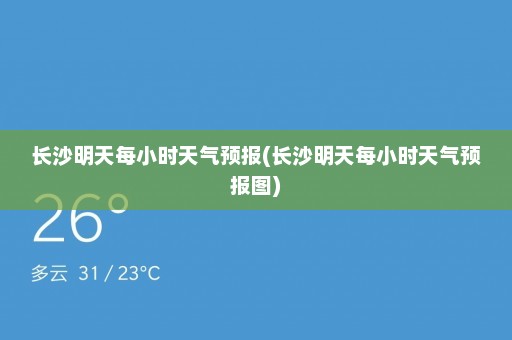 长沙明天每小时天气预报(长沙明天每小时天气预报图)