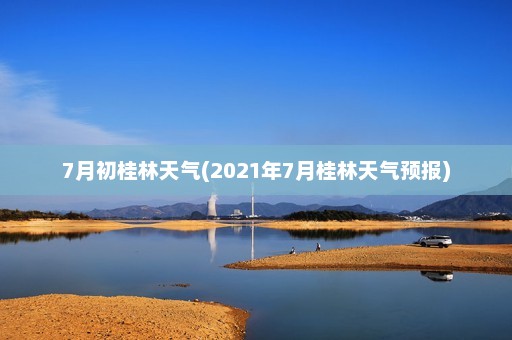 7月初桂林天气(2021年7月桂林天气预报)