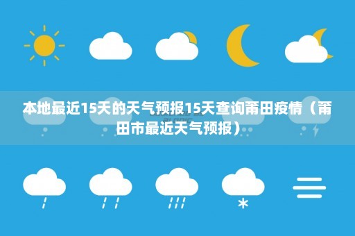 本地最近15天的天气预报15天查询莆田疫情（莆田市最近天气预报）