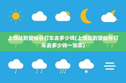 上饶站到望仙谷打车去多少钱(上饶站到望仙谷打车去多少钱一张票)