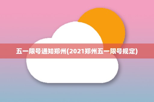 五一限号通知郑州(2021郑州五一限号规定)