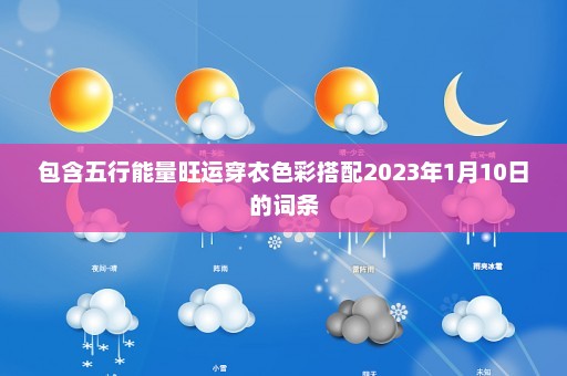 包含五行能量旺运穿衣色彩搭配2023年1月10日的词条