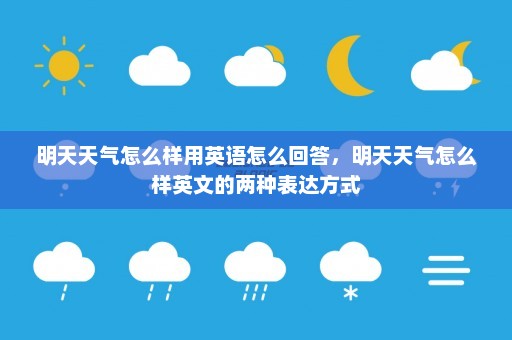 明天天气怎么样用英语怎么回答，明天天气怎么样英文的两种表达方式