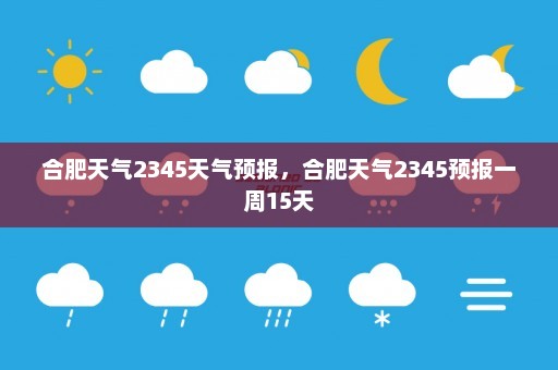 合肥天气2345天气预报	，合肥天气2345预报一周15天