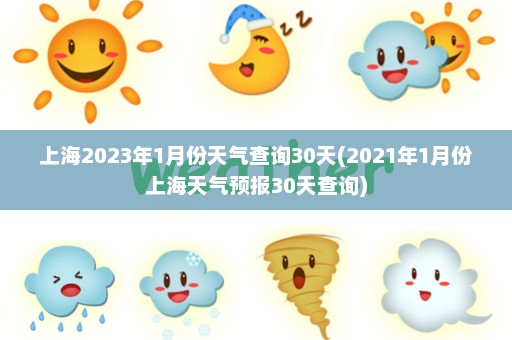 上海2023年1月份天气查询30天(2021年1月份上海天气预报30天查询)