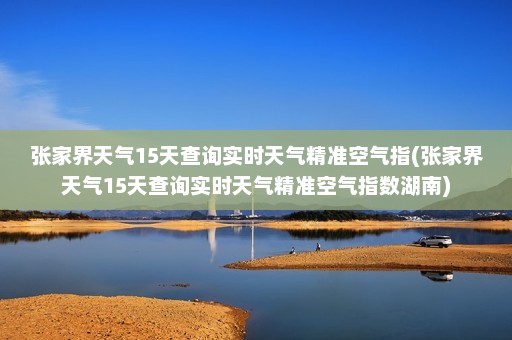 张家界天气15天查询实时天气精准空气指(张家界天气15天查询实时天气精准空气指数湖南)