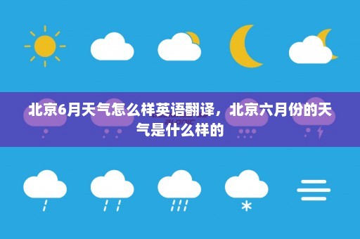 北京6月天气怎么样英语翻译，北京六月份的天气是什么样的