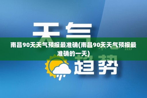 南昌90天天气预报最准确(南昌90天天气预报最准确的一天)