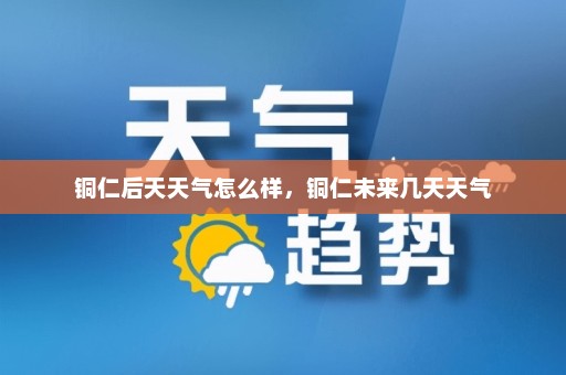 铜仁后天天气怎么样，铜仁未来几天天气