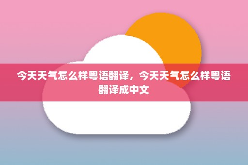 今天天气怎么样粤语翻译	，今天天气怎么样粤语翻译成中文