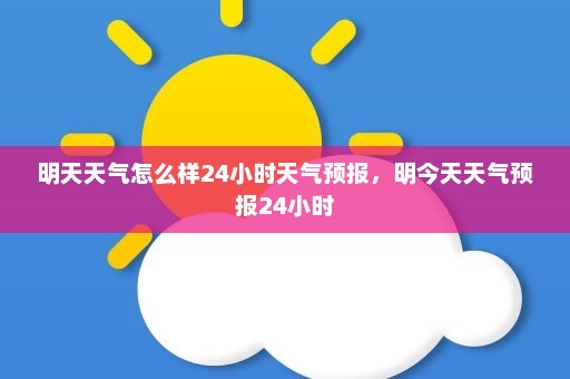 明天天气怎么样24小时天气预报	，明今天天气预报24小时