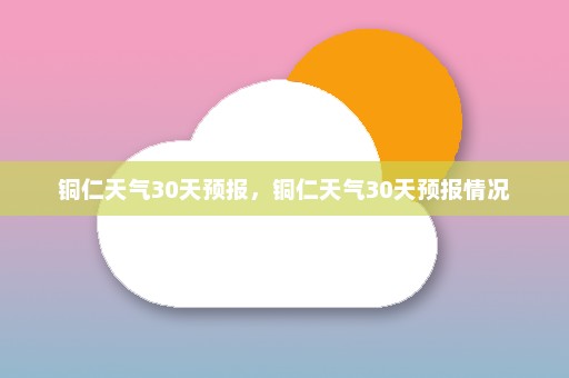 铜仁天气30天预报，铜仁天气30天预报情况