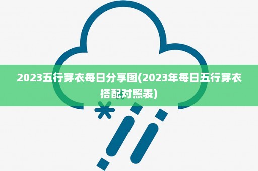 2023五行穿衣每日分享图(2023年每日五行穿衣搭配对照表)