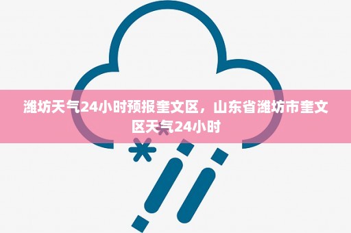 潍坊天气24小时预报奎文区	，山东省潍坊市奎文区天气24小时