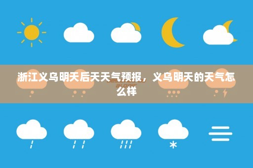 浙江义乌明天后天天气预报	，义乌明天的天气怎么样