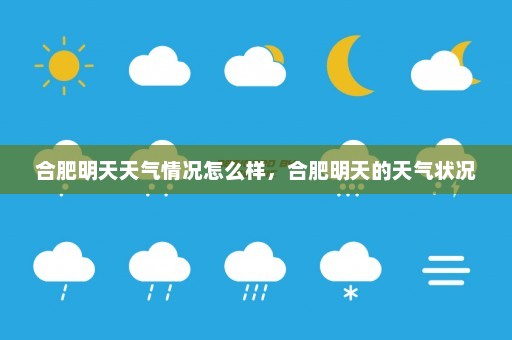 合肥明天天气情况怎么样	，合肥明天的天气状况